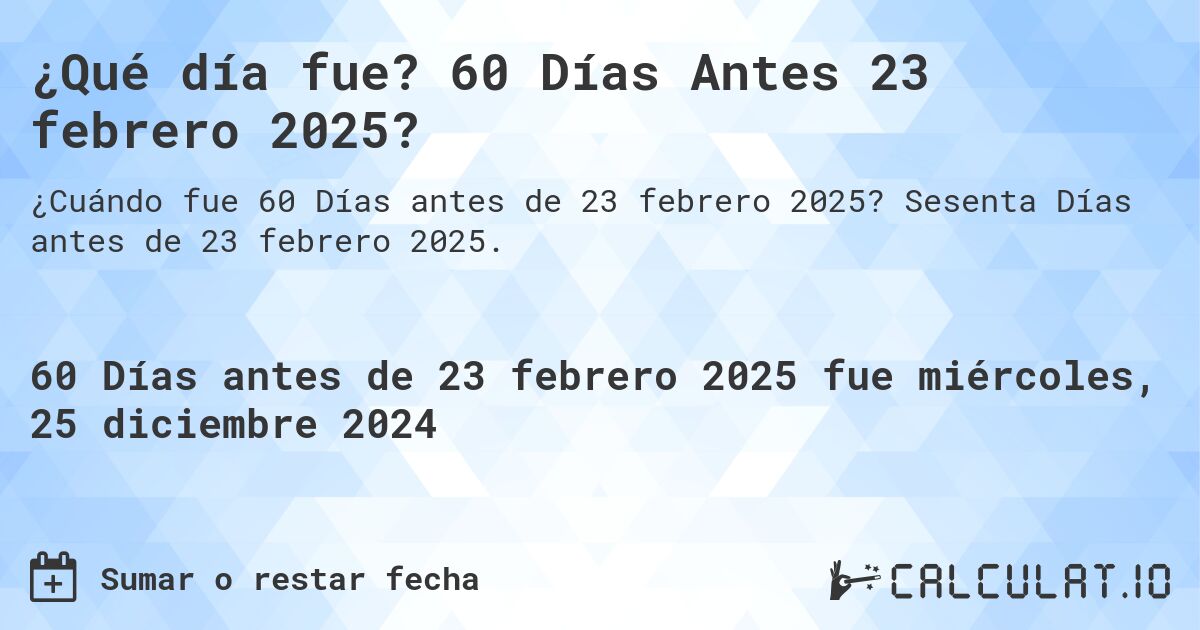 ¿Qué día fue? 60 Días Antes 23 febrero 2025?. Sesenta Días antes de 23 febrero 2025.