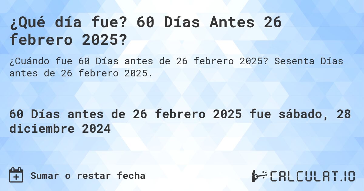 ¿Qué día fue? 60 Días Antes 26 febrero 2025?. Sesenta Días antes de 26 febrero 2025.