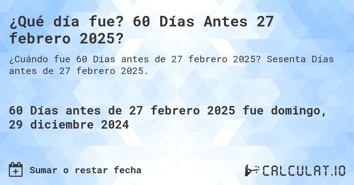 ¿Qué día fue? 60 Días Antes 27 febrero 2025?. Sesenta Días antes de 27 febrero 2025.