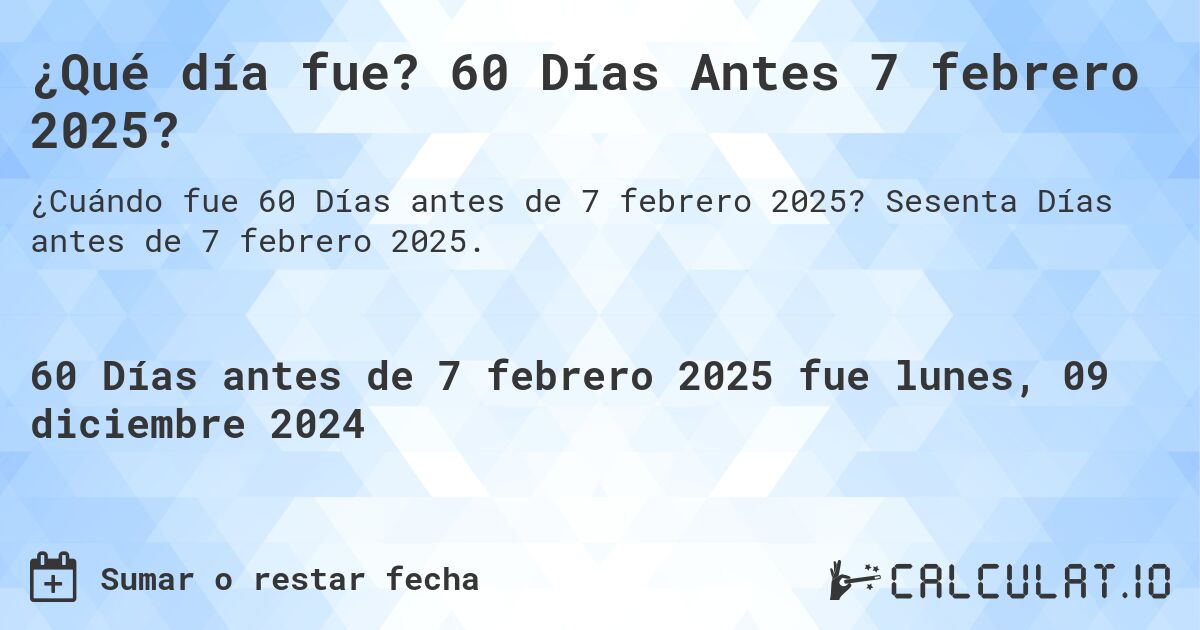 ¿Qué día fue? 60 Días Antes 7 febrero 2025?. Sesenta Días antes de 7 febrero 2025.
