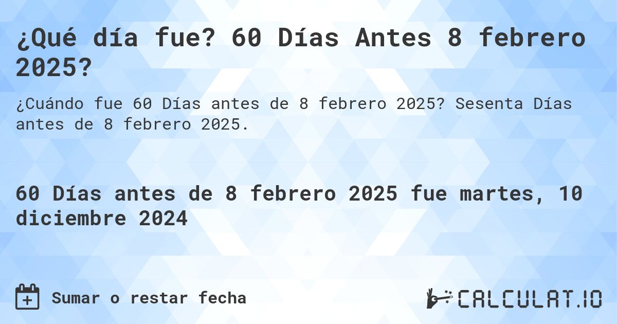 ¿Qué día fue? 60 Días Antes 8 febrero 2025?. Sesenta Días antes de 8 febrero 2025.