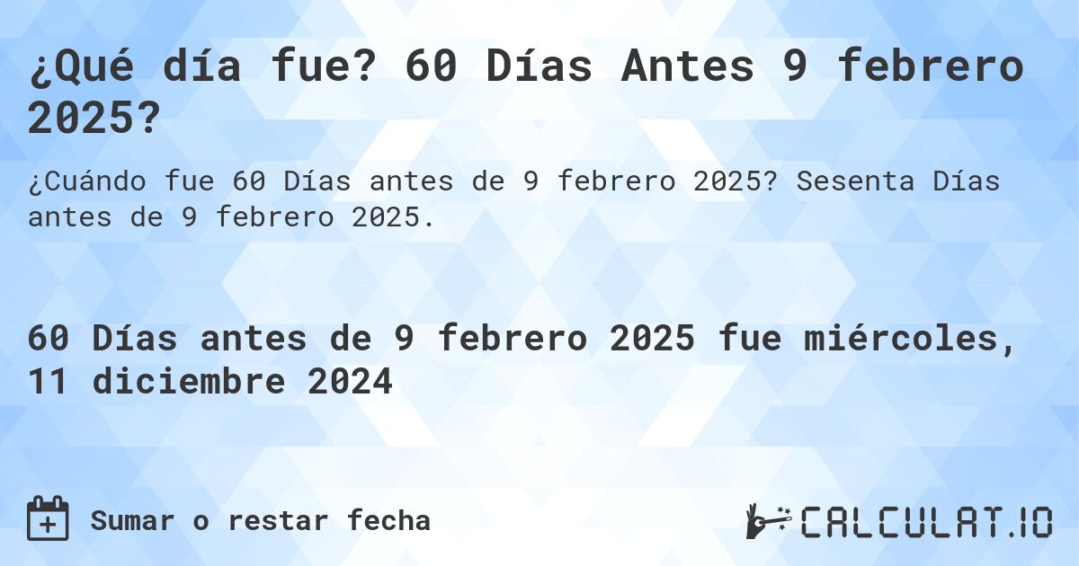 ¿Qué día fue? 60 Días Antes 9 febrero 2025?. Sesenta Días antes de 9 febrero 2025.
