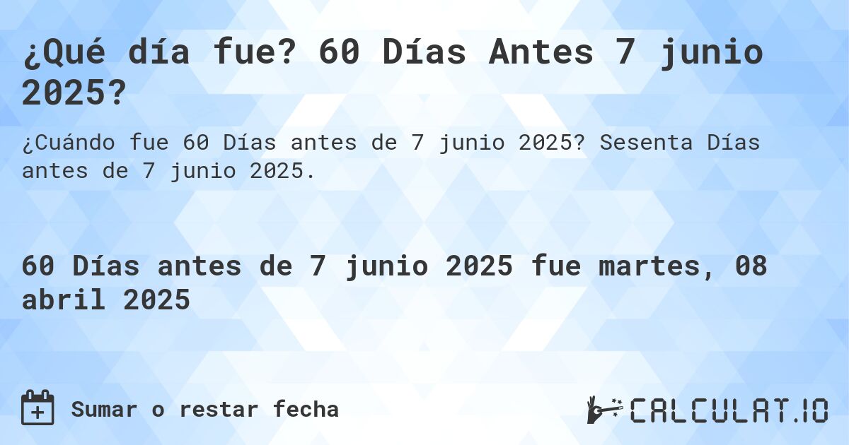 ¿Qué día fue? 60 Días Antes 7 junio 2025?. Sesenta Días antes de 7 junio 2025.