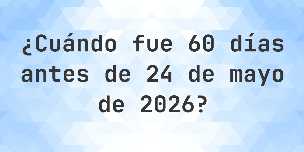 ¿Qué fecha era 60 días Antes de 24 mayo 2026? - Calculatio