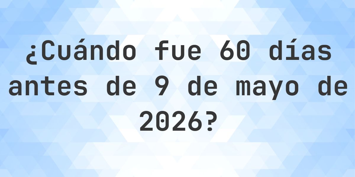 ¿Qué fecha era 60 días Antes de 9 mayo 2026? - Calculatio