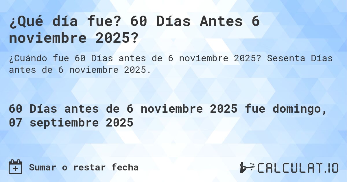 ¿Qué día fue? 60 Días Antes 6 noviembre 2025?. Sesenta Días antes de 6 noviembre 2025.