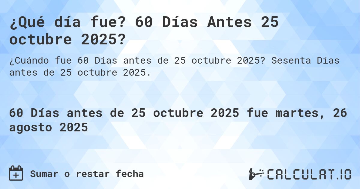 ¿Qué día fue? 60 Días Antes 25 octubre 2025?. Sesenta Días antes de 25 octubre 2025.
