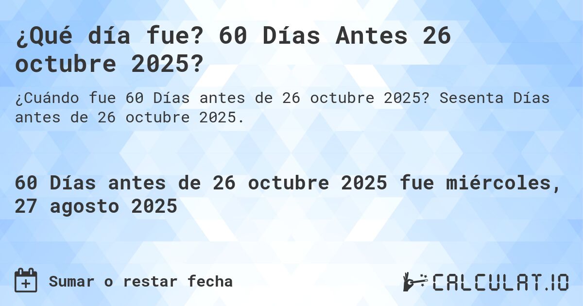 ¿Qué día fue? 60 Días Antes 26 octubre 2025?. Sesenta Días antes de 26 octubre 2025.