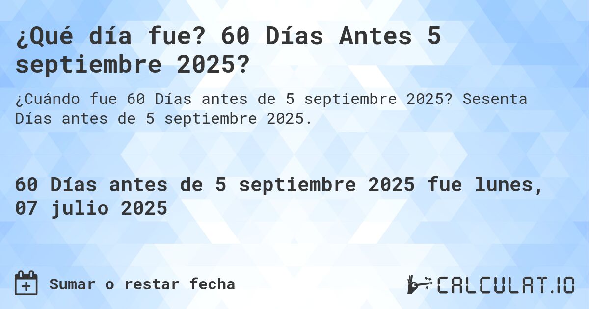 ¿Qué día fue? 60 Días Antes 5 septiembre 2025?. Sesenta Días antes de 5 septiembre 2025.