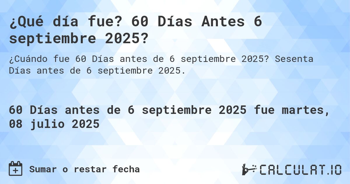 ¿Qué día fue? 60 Días Antes 6 septiembre 2025?. Sesenta Días antes de 6 septiembre 2025.