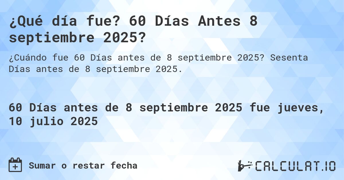 ¿Qué día fue? 60 Días Antes 8 septiembre 2025?. Sesenta Días antes de 8 septiembre 2025.