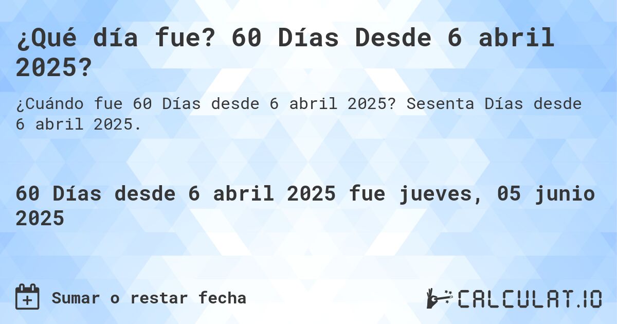 ¿Qué día fue? 60 Días Desde 6 abril 2025?. Sesenta Días desde 6 abril 2025.