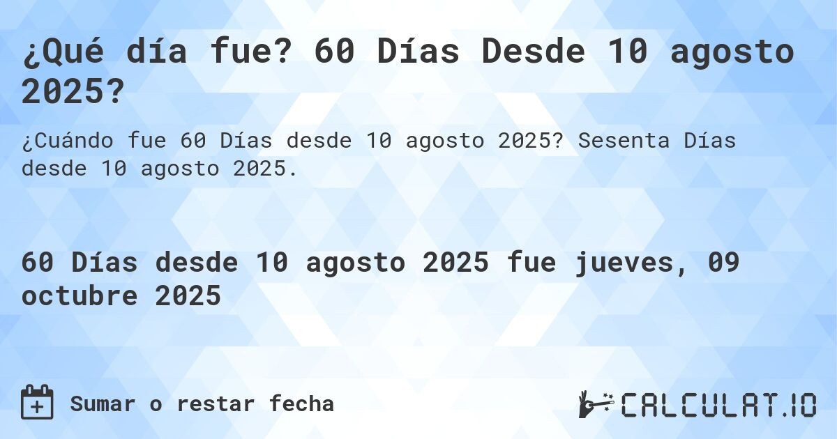 ¿Qué día fue? 60 Días Desde 10 agosto 2025?. Sesenta Días desde 10 agosto 2025.