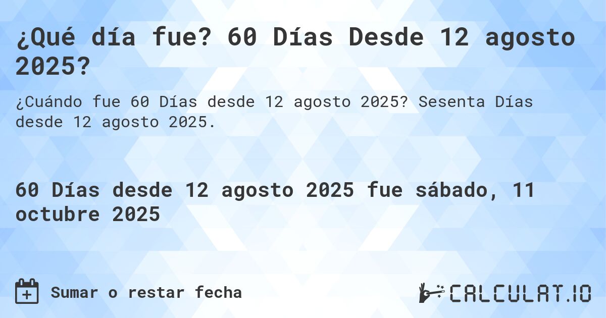 ¿Qué día fue? 60 Días Desde 12 agosto 2025?. Sesenta Días desde 12 agosto 2025.