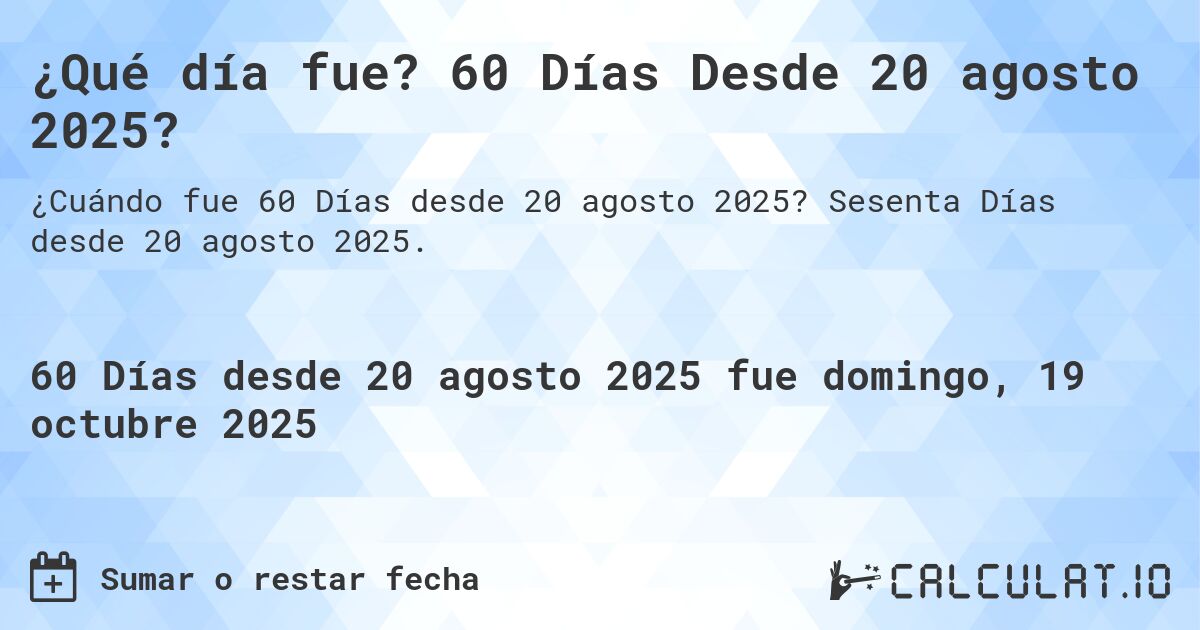 ¿Qué día fue? 60 Días Desde 20 agosto 2025?. Sesenta Días desde 20 agosto 2025.