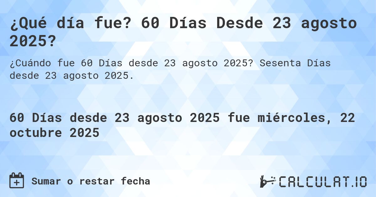 ¿Qué día fue? 60 Días Desde 23 agosto 2025?. Sesenta Días desde 23 agosto 2025.
