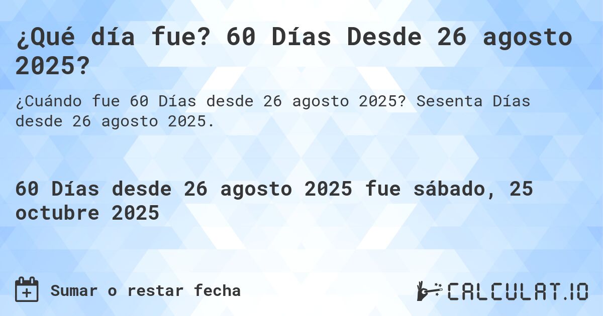¿Qué día fue? 60 Días Desde 26 agosto 2025?. Sesenta Días desde 26 agosto 2025.