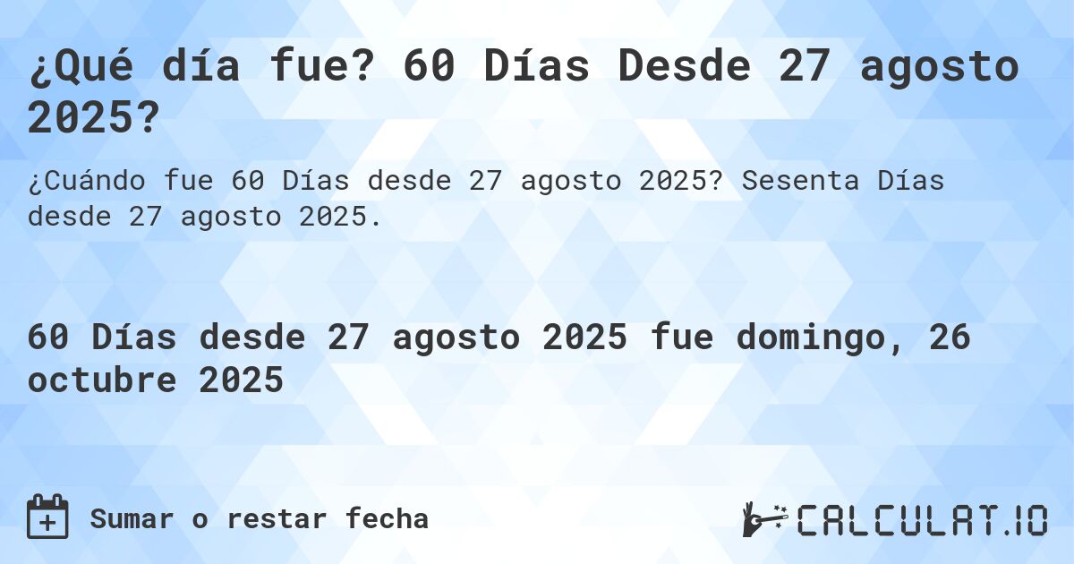 ¿Qué día fue? 60 Días Desde 27 agosto 2025?. Sesenta Días desde 27 agosto 2025.