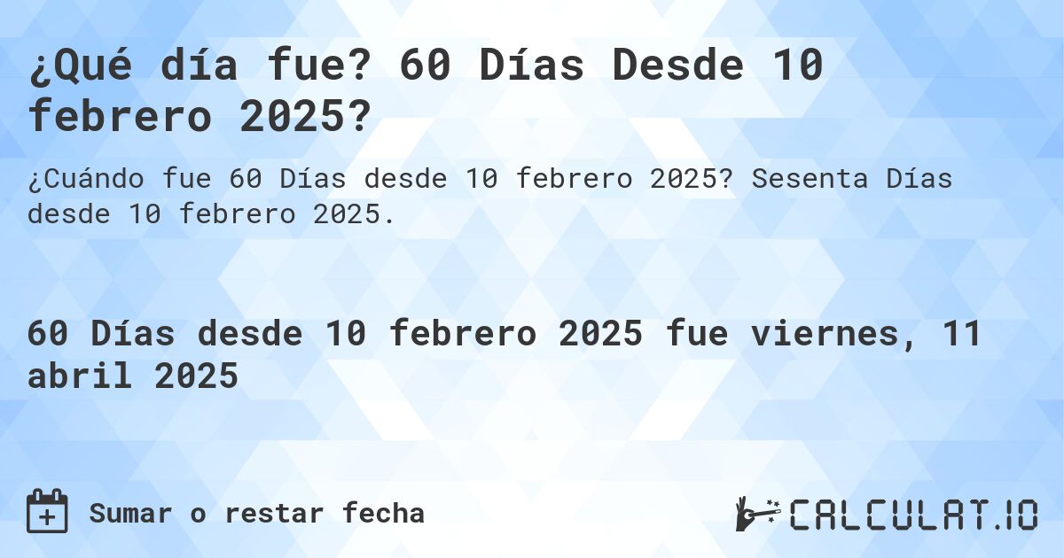 ¿Qué día fue? 60 Días Desde 10 febrero 2025?. Sesenta Días desde 10 febrero 2025.