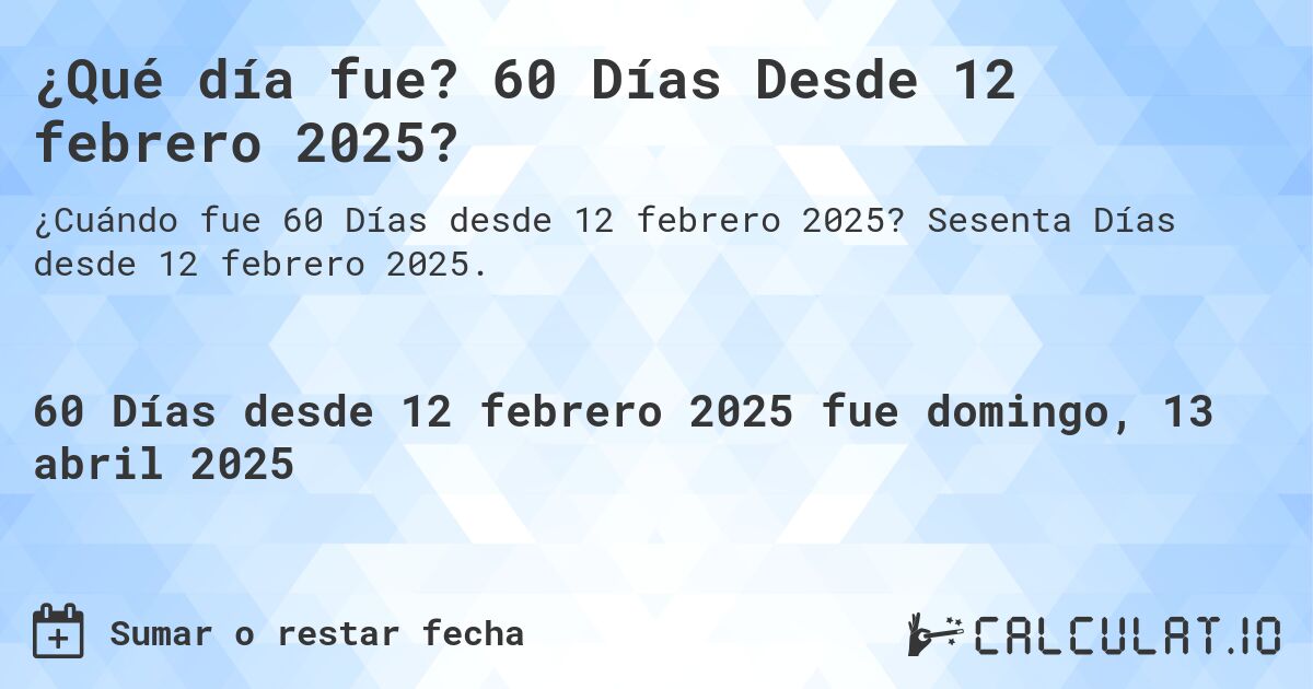 ¿Qué día fue? 60 Días Desde 12 febrero 2025?. Sesenta Días desde 12 febrero 2025.