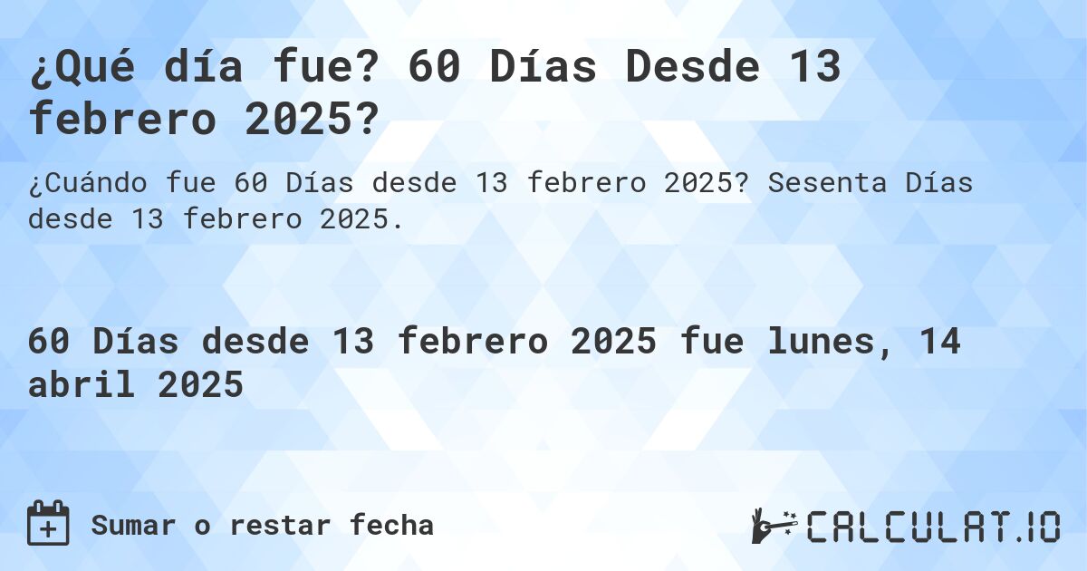 ¿Qué día fue? 60 Días Desde 13 febrero 2025?. Sesenta Días desde 13 febrero 2025.