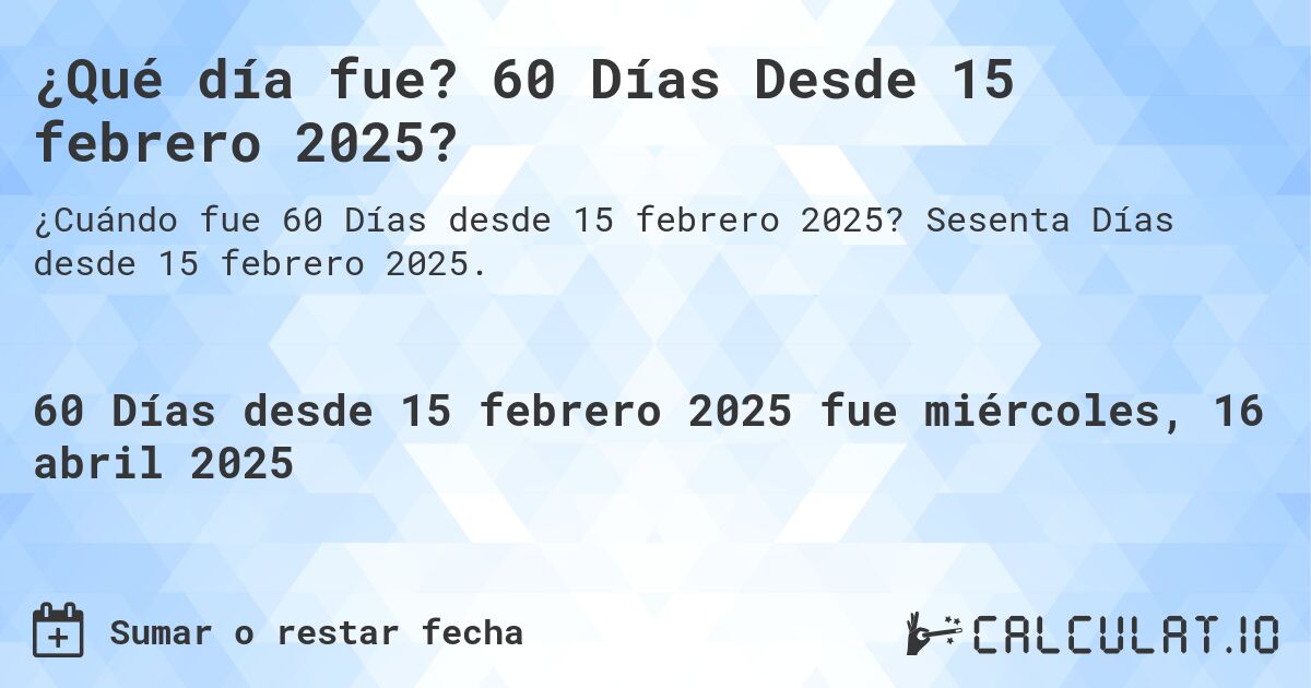 ¿Qué día fue? 60 Días Desde 15 febrero 2025?. Sesenta Días desde 15 febrero 2025.