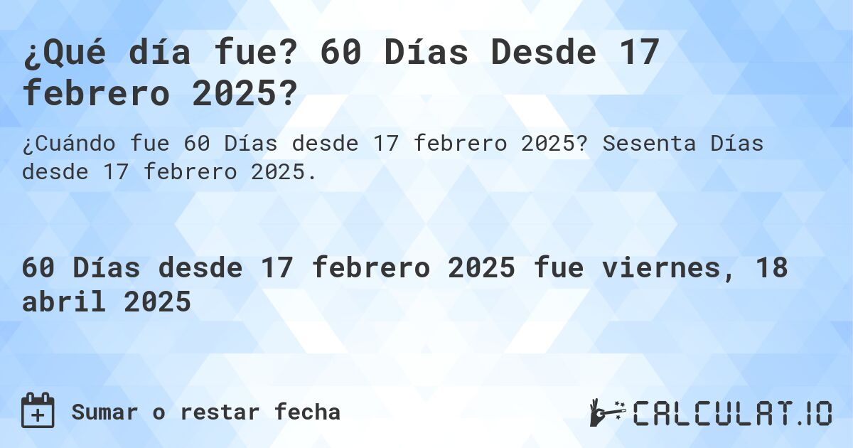 ¿Qué día fue? 60 Días Desde 17 febrero 2025?. Sesenta Días desde 17 febrero 2025.