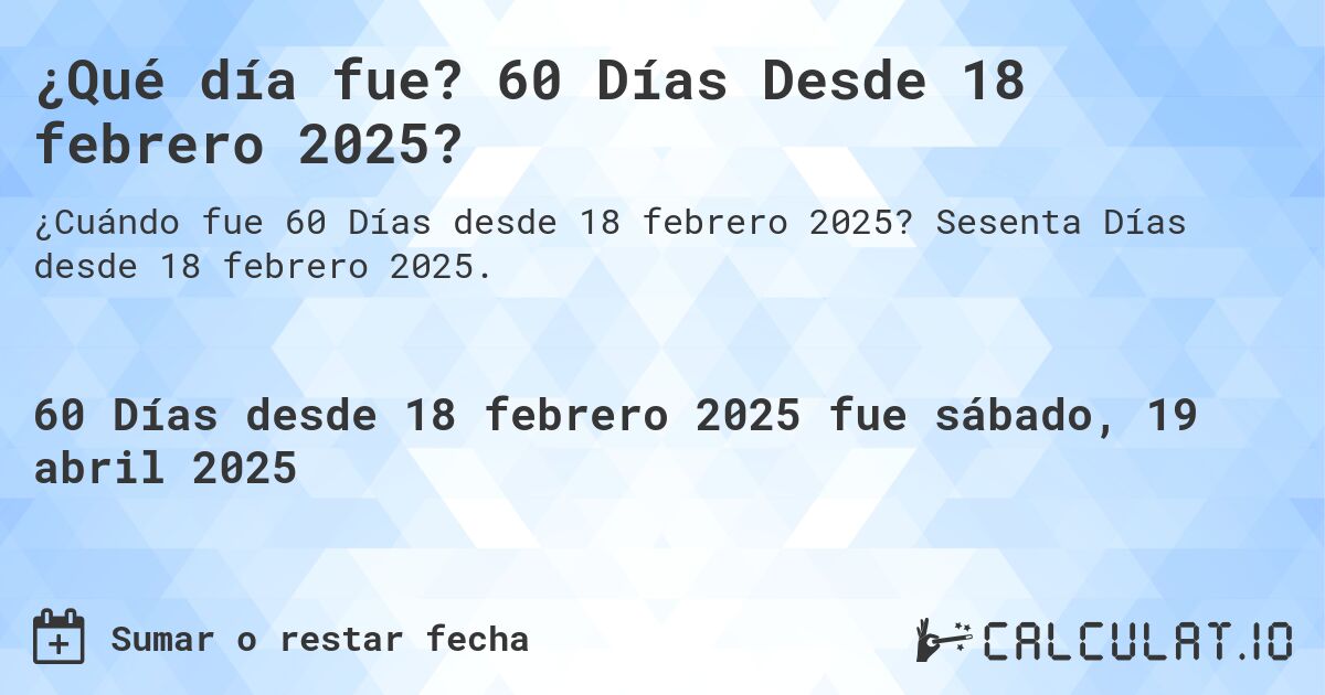 ¿Qué día fue? 60 Días Desde 18 febrero 2025?. Sesenta Días desde 18 febrero 2025.