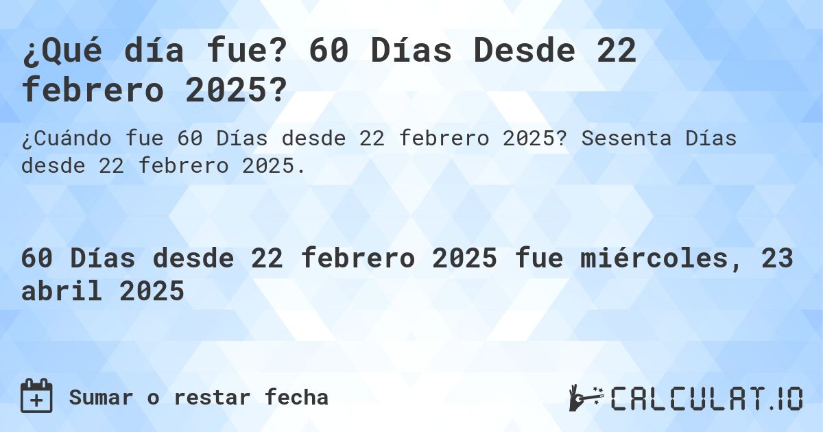 ¿Qué día fue? 60 Días Desde 22 febrero 2025?. Sesenta Días desde 22 febrero 2025.