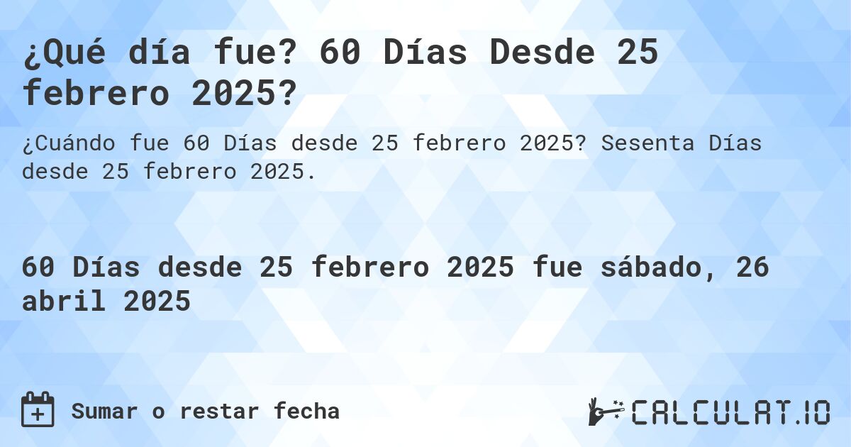 ¿Qué día fue? 60 Días Desde 25 febrero 2025?. Sesenta Días desde 25 febrero 2025.