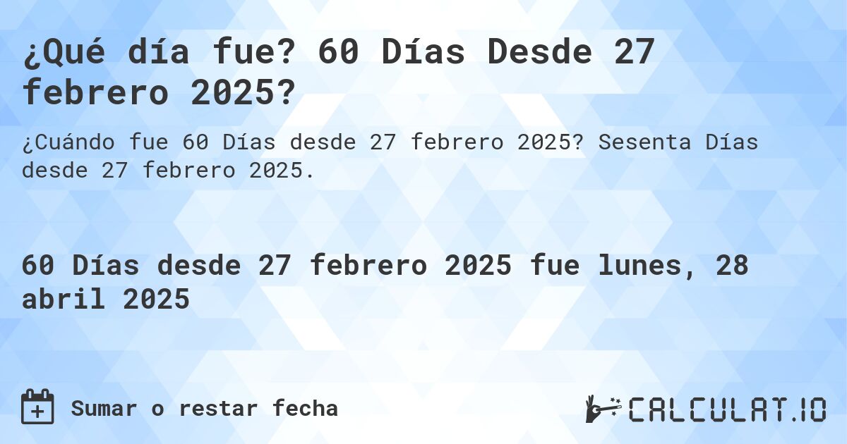 ¿Qué día fue? 60 Días Desde 27 febrero 2025?. Sesenta Días desde 27 febrero 2025.