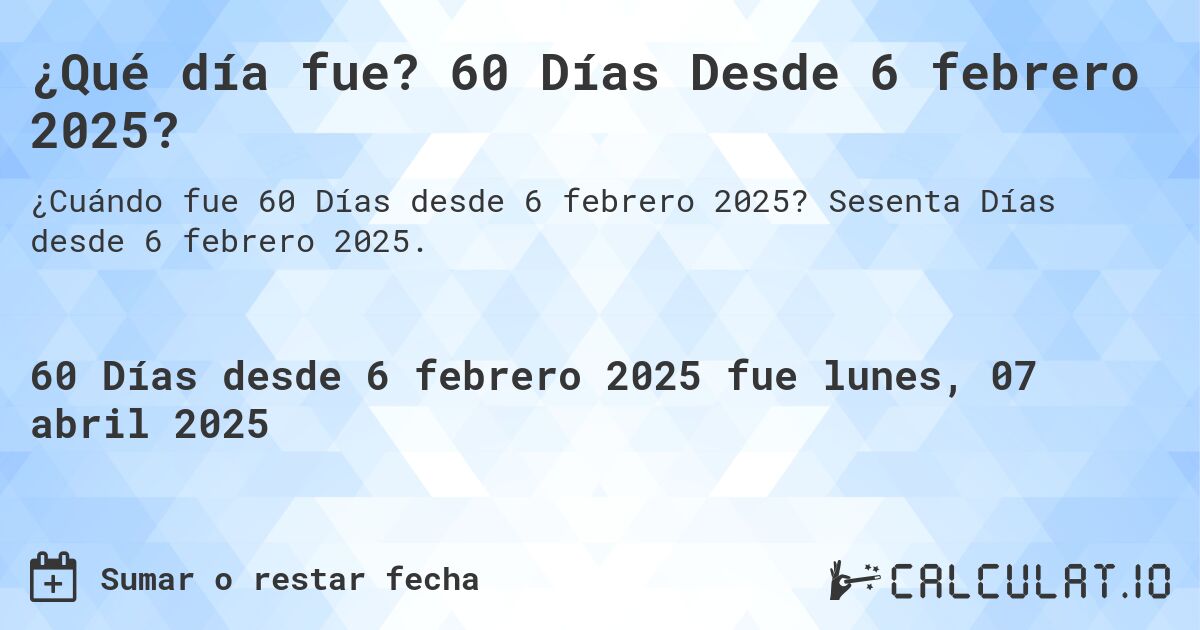 ¿Qué día fue? 60 Días Desde 6 febrero 2025?. Sesenta Días desde 6 febrero 2025.