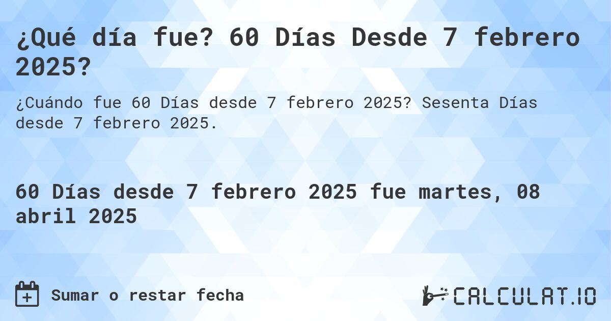 ¿Qué día fue? 60 Días Desde 7 febrero 2025?. Sesenta Días desde 7 febrero 2025.
