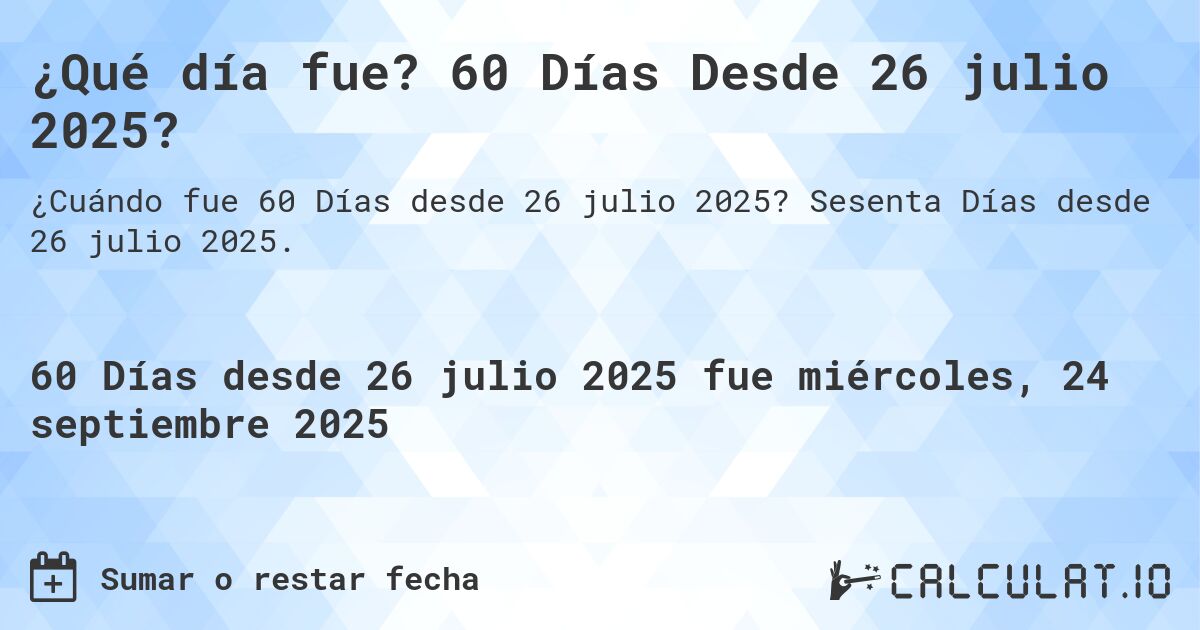 ¿Qué día fue? 60 Días Desde 26 julio 2025?. Sesenta Días desde 26 julio 2025.
