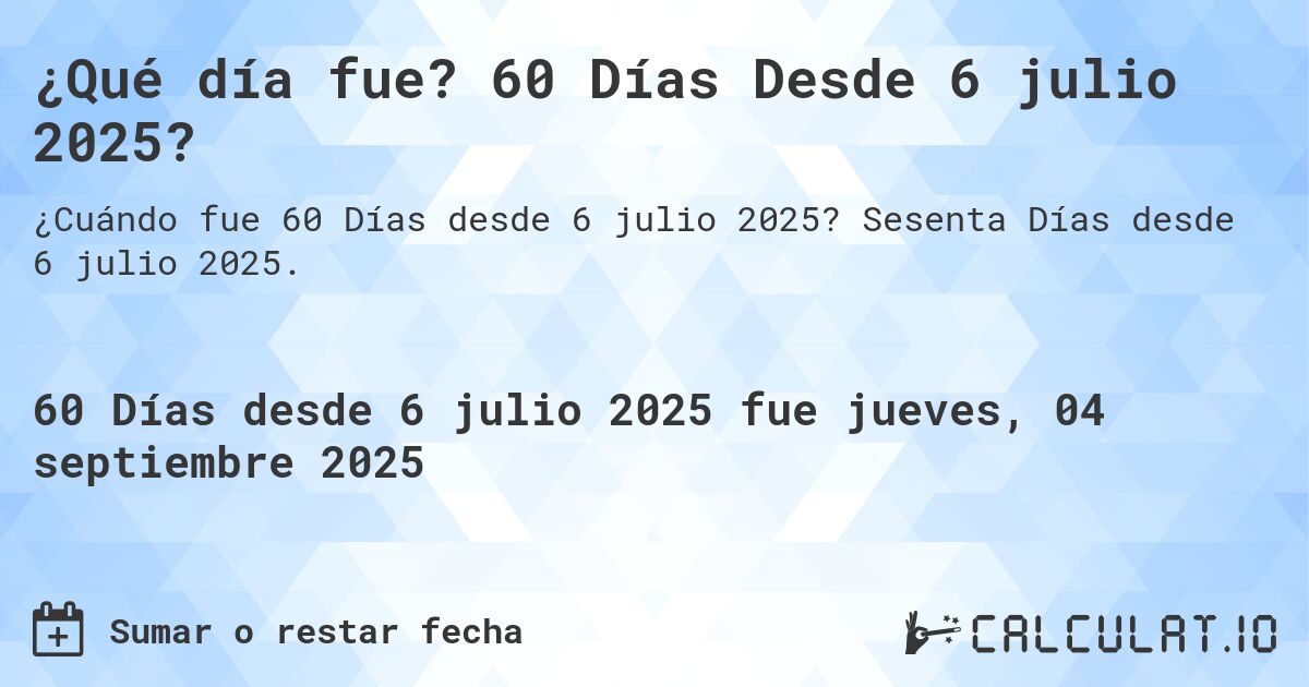 ¿Qué día fue? 60 Días Desde 6 julio 2025?. Sesenta Días desde 6 julio 2025.