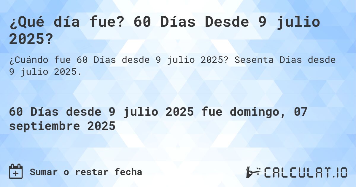 ¿Qué día fue? 60 Días Desde 9 julio 2025?. Sesenta Días desde 9 julio 2025.