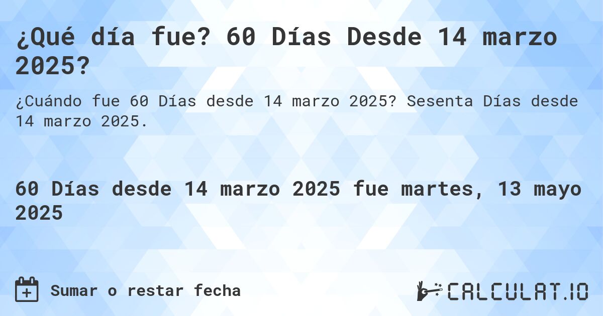 ¿Qué día fue? 60 Días Desde 14 marzo 2025?. Sesenta Días desde 14 marzo 2025.