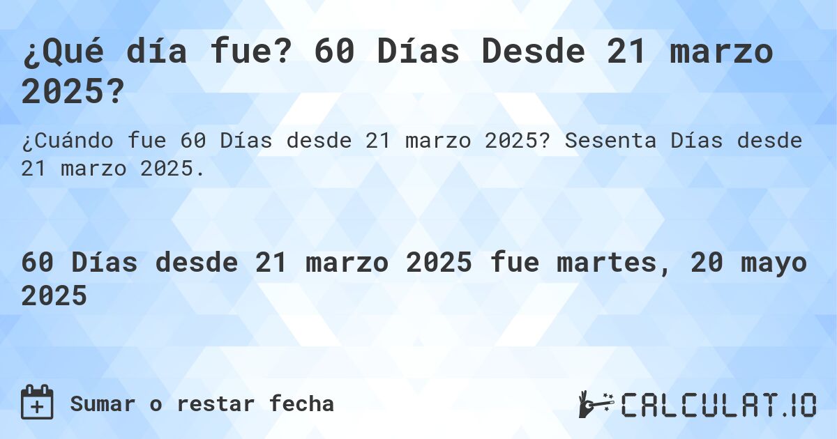 ¿Qué día fue? 60 Días Desde 21 marzo 2025?. Sesenta Días desde 21 marzo 2025.