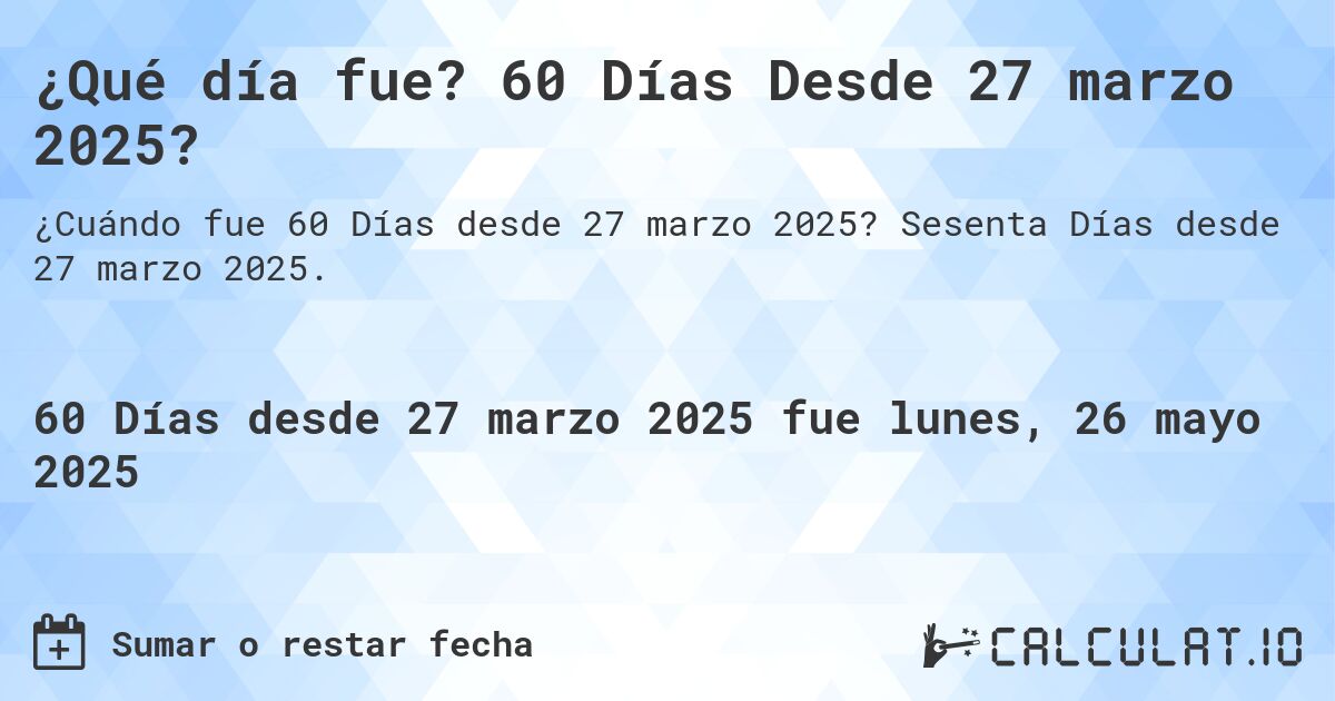 ¿Qué día fue? 60 Días Desde 27 marzo 2025?. Sesenta Días desde 27 marzo 2025.