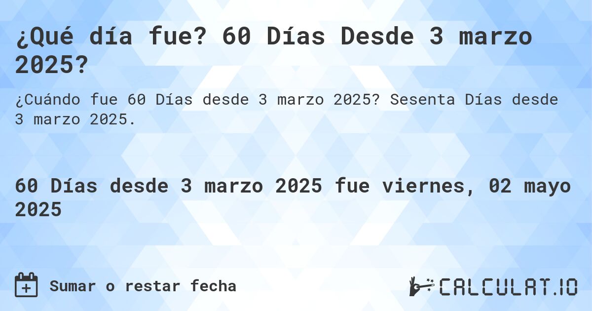 ¿Qué día fue? 60 Días Desde 3 marzo 2025?. Sesenta Días desde 3 marzo 2025.