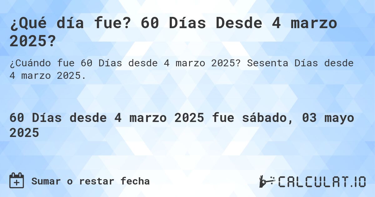 ¿Qué día fue? 60 Días Desde 4 marzo 2025?. Sesenta Días desde 4 marzo 2025.