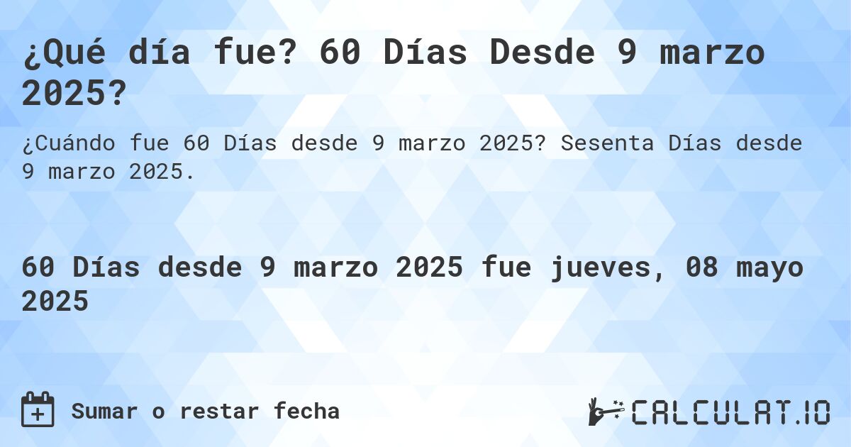 ¿Qué día fue? 60 Días Desde 9 marzo 2025?. Sesenta Días desde 9 marzo 2025.