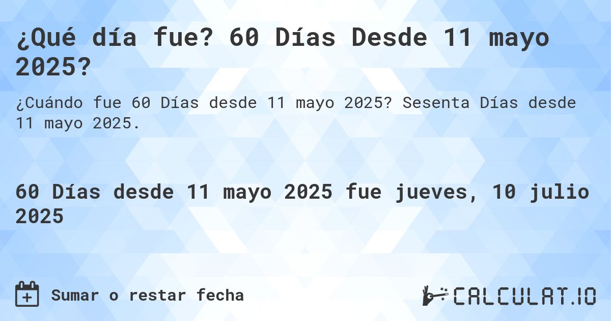 ¿Qué día fue? 60 Días Desde 11 mayo 2025?. Sesenta Días desde 11 mayo 2025.