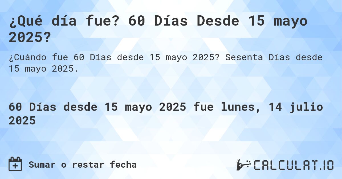¿Qué día fue? 60 Días Desde 15 mayo 2025?. Sesenta Días desde 15 mayo 2025.
