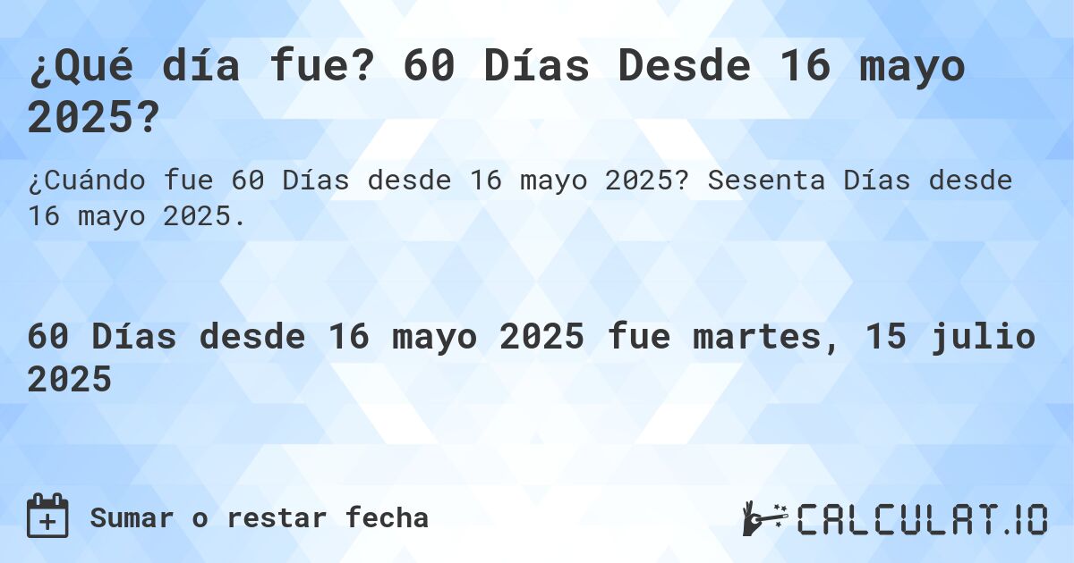 ¿Qué día fue? 60 Días Desde 16 mayo 2025?. Sesenta Días desde 16 mayo 2025.