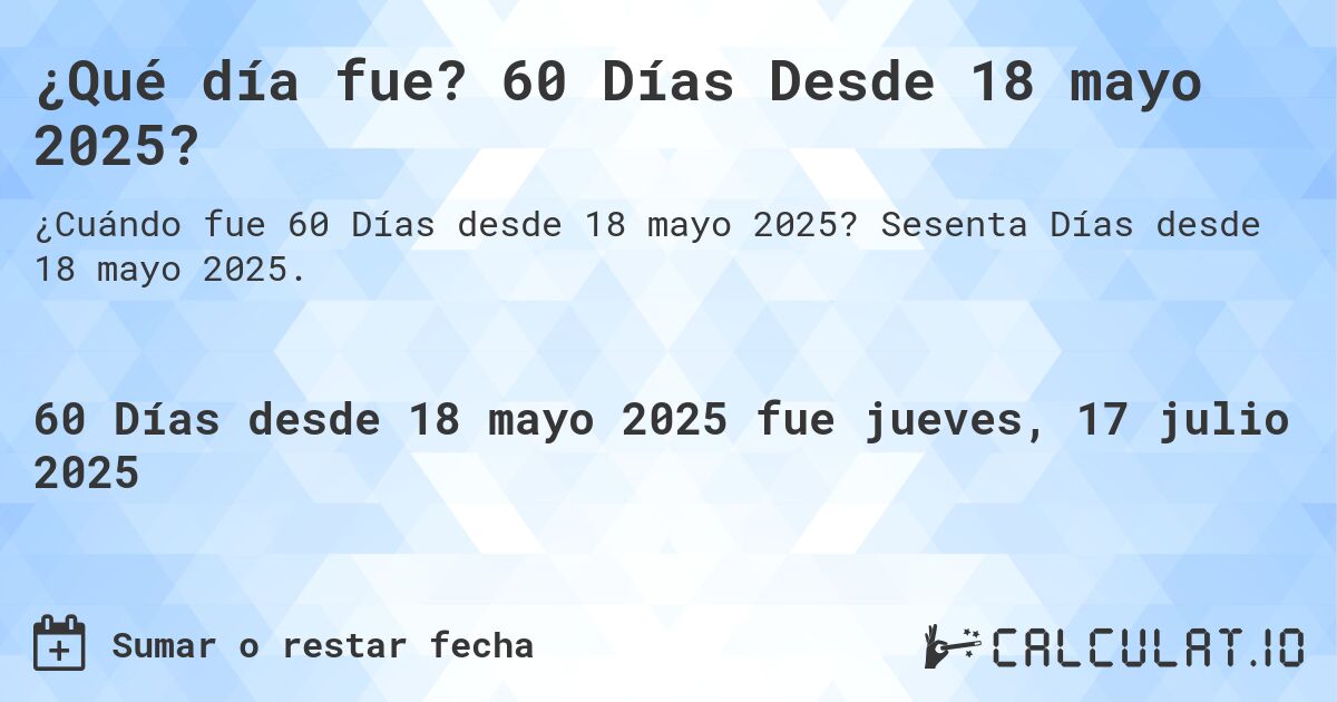 ¿Qué día fue? 60 Días Desde 18 mayo 2025?. Sesenta Días desde 18 mayo 2025.