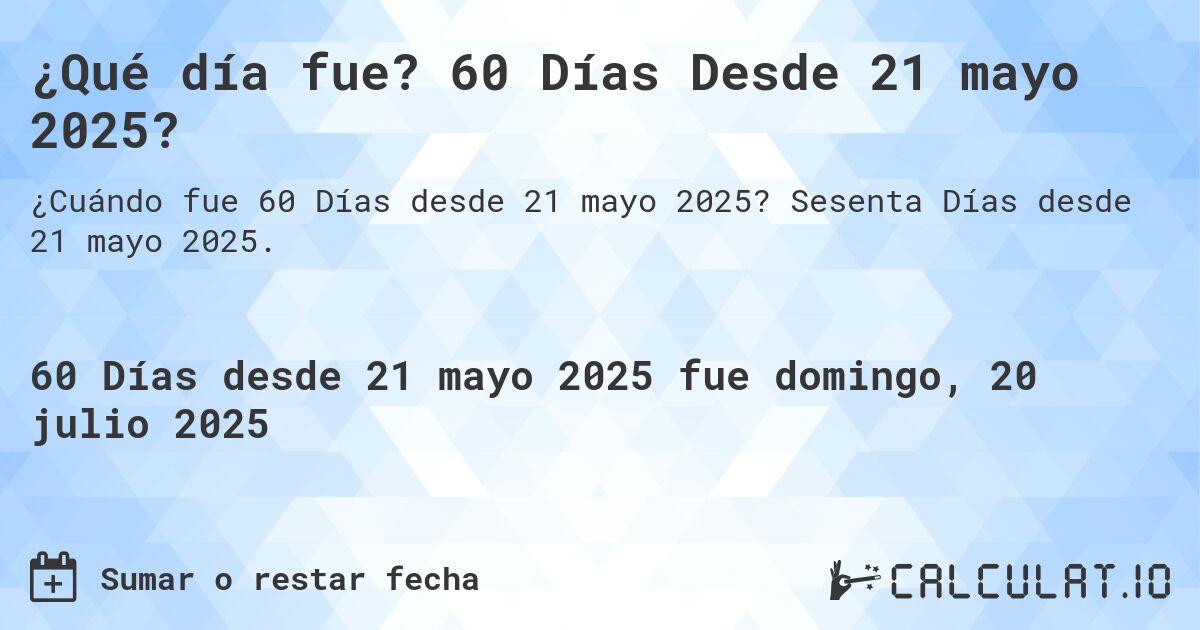 ¿Qué día fue? 60 Días Desde 21 mayo 2025?. Sesenta Días desde 21 mayo 2025.