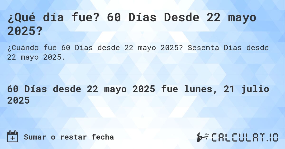 ¿Qué día fue? 60 Días Desde 22 mayo 2025?. Sesenta Días desde 22 mayo 2025.