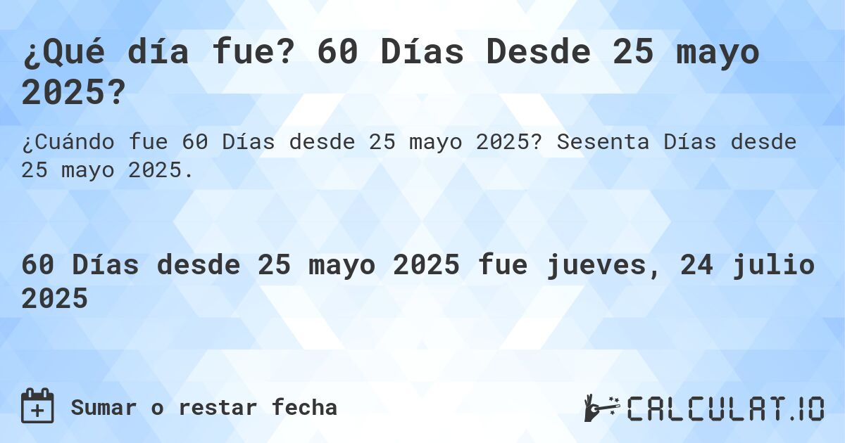 ¿Qué día fue? 60 Días Desde 25 mayo 2025?. Sesenta Días desde 25 mayo 2025.