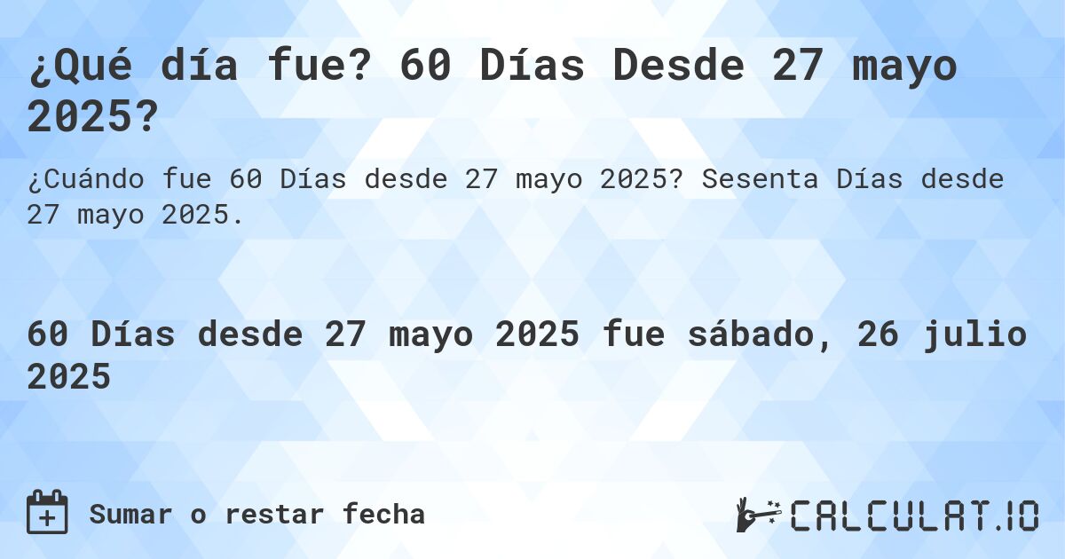 ¿Qué día fue? 60 Días Desde 27 mayo 2025?. Sesenta Días desde 27 mayo 2025.